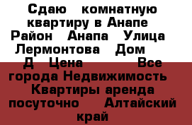 Сдаю 1-комнатную квартиру в Анапе › Район ­ Анапа › Улица ­ Лермонтова › Дом ­ 116Д › Цена ­ 1 500 - Все города Недвижимость » Квартиры аренда посуточно   . Алтайский край